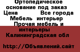 Ортопедическое основание под заказ › Цена ­ 3 160 - Все города Мебель, интерьер » Прочая мебель и интерьеры   . Калининградская обл.